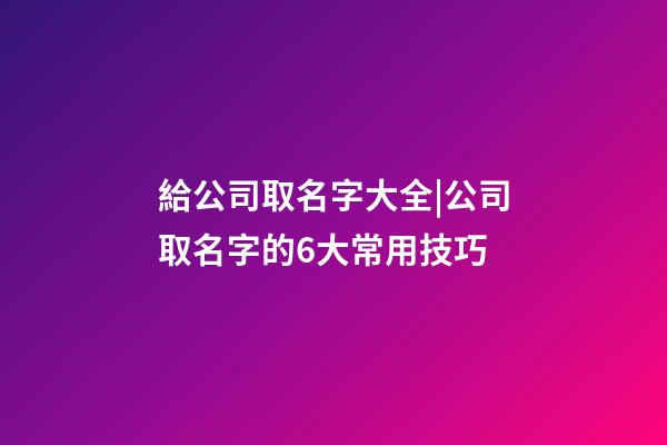 給公司取名字大全|公司取名字的6大常用技巧-第1張-公司起名-玄機派